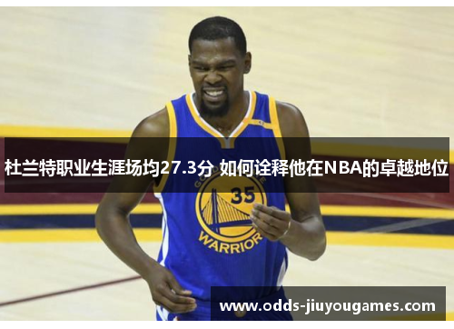 杜兰特职业生涯场均27.3分 如何诠释他在NBA的卓越地位