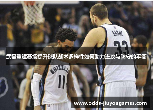 武磊重返赛场提升球队战术多样性如何助力进攻与防守的平衡
