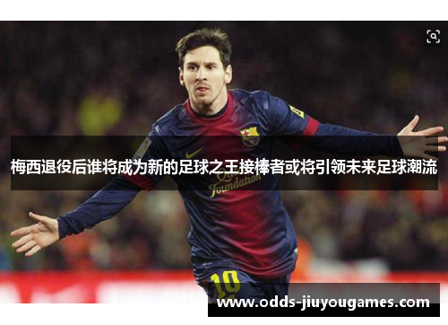 梅西退役后谁将成为新的足球之王接棒者或将引领未来足球潮流