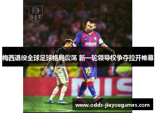 梅西退役全球足球格局震荡 新一轮领导权争夺拉开帷幕