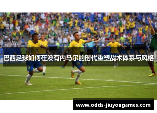 巴西足球如何在没有内马尔的时代重塑战术体系与风格