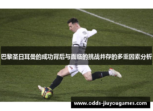 巴黎圣日耳曼的成功背后与面临的挑战并存的多重因素分析