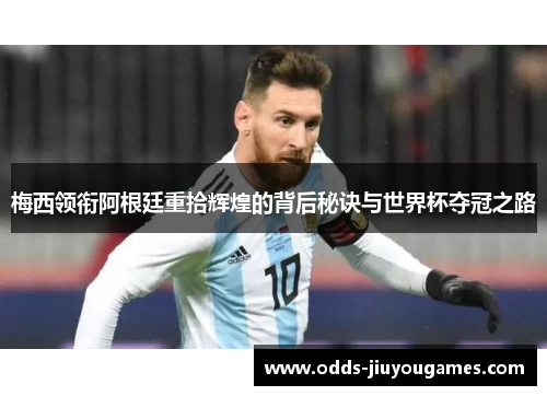 梅西领衔阿根廷重拾辉煌的背后秘诀与世界杯夺冠之路