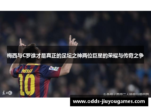 梅西与C罗谁才是真正的足坛之神两位巨星的荣耀与传奇之争