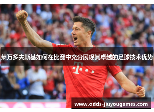 莱万多夫斯基如何在比赛中充分展现其卓越的足球技术优势