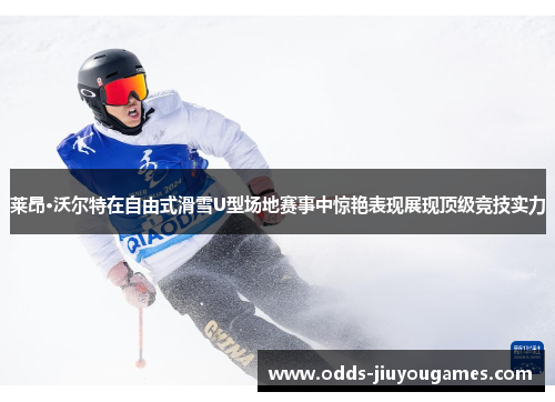 莱昂·沃尔特在自由式滑雪U型场地赛事中惊艳表现展现顶级竞技实力