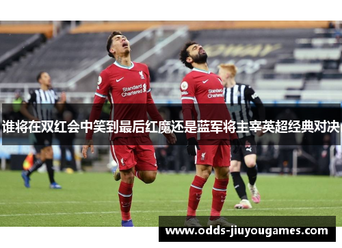 谁将在双红会中笑到最后红魔还是蓝军将主宰英超经典对决