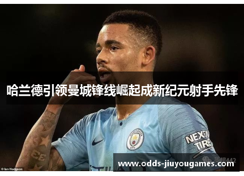 哈兰德引领曼城锋线崛起成新纪元射手先锋
