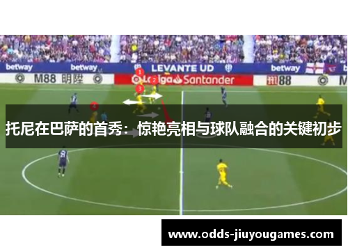 托尼在巴萨的首秀：惊艳亮相与球队融合的关键初步