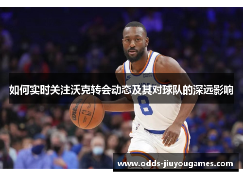 如何实时关注沃克转会动态及其对球队的深远影响