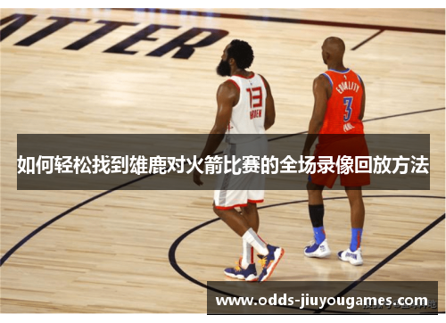 如何轻松找到雄鹿对火箭比赛的全场录像回放方法