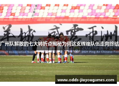 广州队解散的七大转折点揭秘为何这支辉煌队伍走向终结