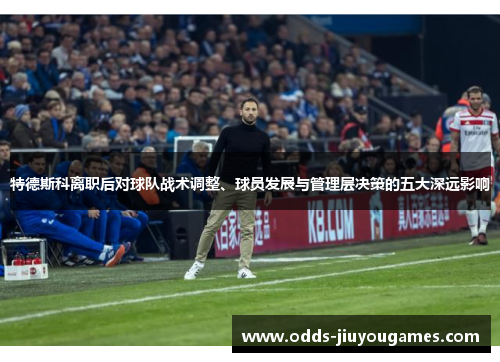 特德斯科离职后对球队战术调整、球员发展与管理层决策的五大深远影响