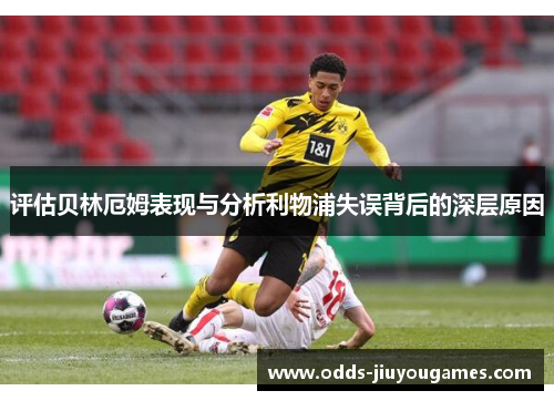 评估贝林厄姆表现与分析利物浦失误背后的深层原因