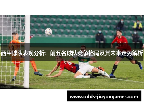 西甲球队表现分析：前五名球队竞争格局及其未来走势解析