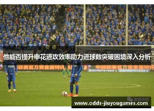 他能否提升申花进攻效率助力进球数突破困境深入分析