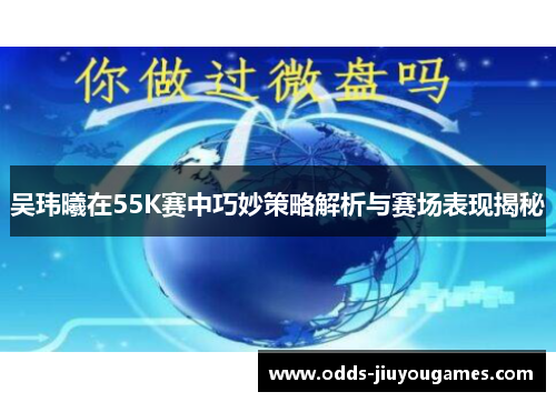 吴玮曦在55K赛中巧妙策略解析与赛场表现揭秘