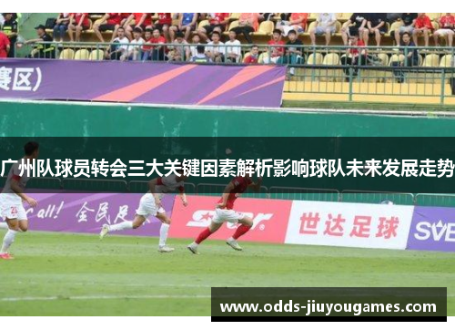 广州队球员转会三大关键因素解析影响球队未来发展走势