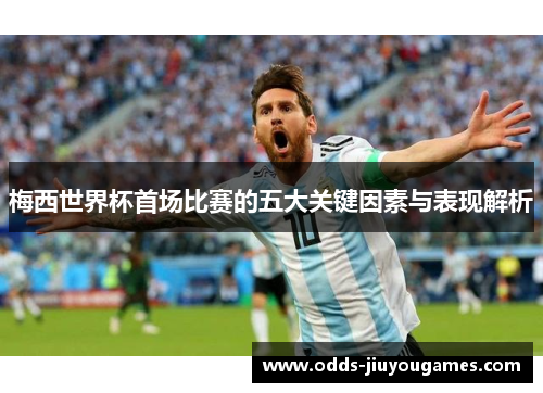 梅西世界杯首场比赛的五大关键因素与表现解析
