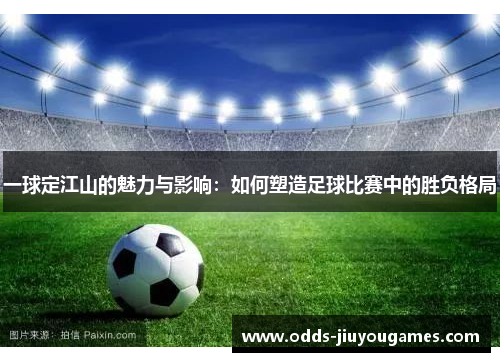 一球定江山的魅力与影响：如何塑造足球比赛中的胜负格局