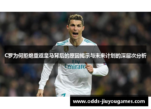 C罗为何拒绝重返皇马背后的原因揭示与未来计划的深层次分析