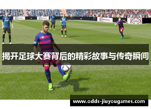 揭开足球大赛背后的精彩故事与传奇瞬间