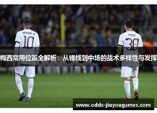 梅西常用位置全解析：从锋线到中场的战术多样性与发挥