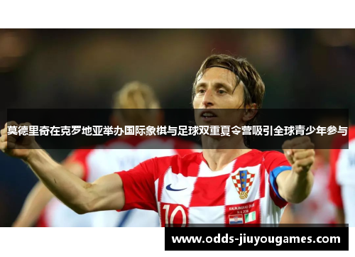 莫德里奇在克罗地亚举办国际象棋与足球双重夏令营吸引全球青少年参与