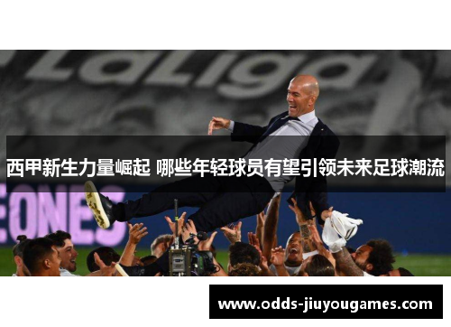西甲新生力量崛起 哪些年轻球员有望引领未来足球潮流